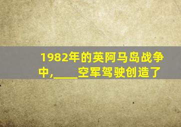 1982年的英阿马岛战争中,____空军驾驶创造了