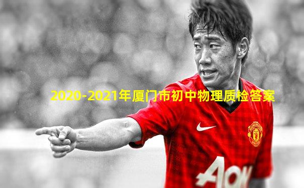 2020-2021年厦门市初中物理质检答案