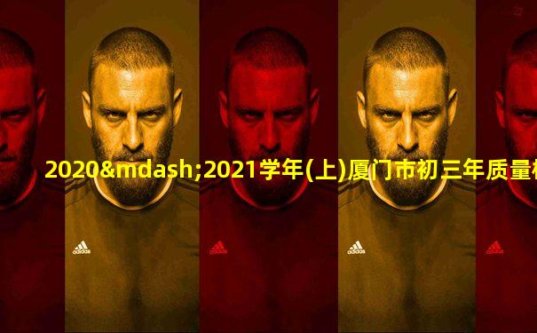 2020—2021学年(上)厦门市初三年质量检测化学