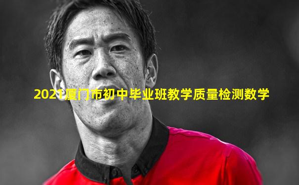 2021厦门市初中毕业班教学质量检测数学