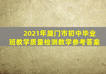 2021年厦门市初中毕业班教学质量检测数学参考答案
