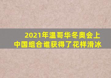 2021年温哥华冬奥会上中国组合谁获得了花样滑冰