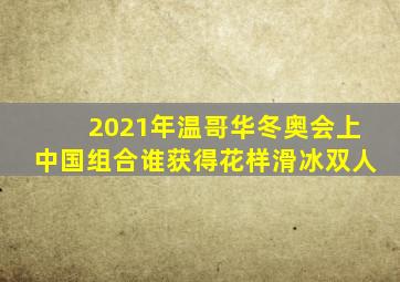2021年温哥华冬奥会上中国组合谁获得花样滑冰双人