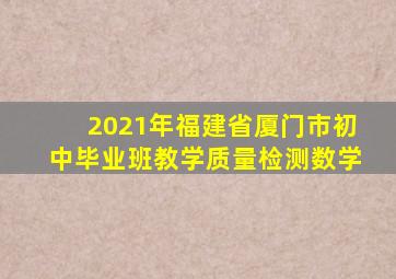 2021年福建省厦门市初中毕业班教学质量检测数学
