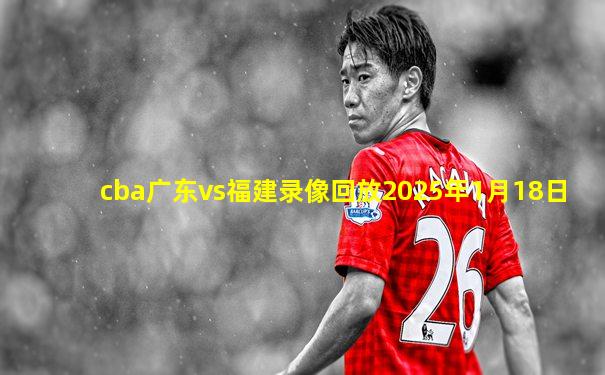 cba广东vs福建录像回放2025年1月18日