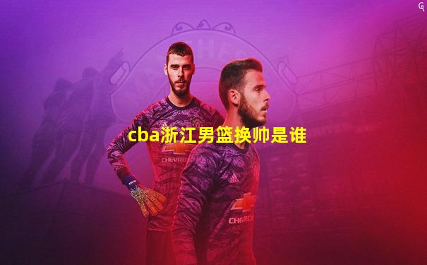 cba浙江男篮换帅是谁