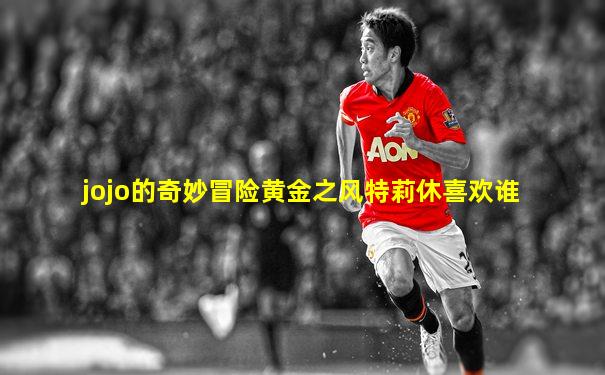 jojo的奇妙冒险黄金之风特莉休喜欢谁
