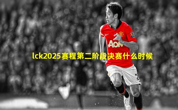 lck2025赛程第二阶段决赛什么时候