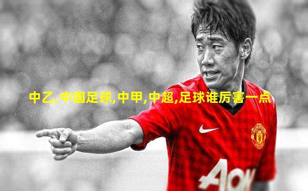 中乙,中国足球,中甲,中超,足球谁厉害一点