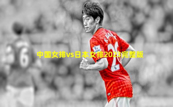 中国女排vs日本女排2023完整版