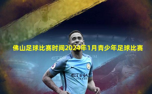 佛山足球比赛时间2024年1月青少年足球比赛