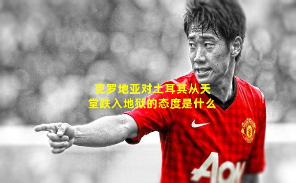 克罗地亚对土耳其从天堂跌入地狱的态度是什么