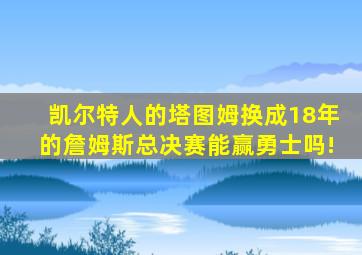 凯尔特人的塔图姆换成18年的詹姆斯总决赛能赢勇士吗!