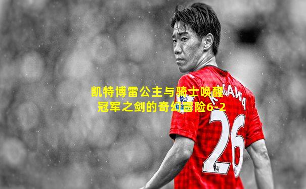 凯特博雷公主与骑士唤醒冠军之剑的奇幻冒险6-2