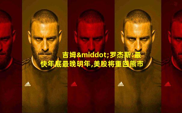 吉姆·罗杰斯:最快年底最晚明年,美股将重回熊市
