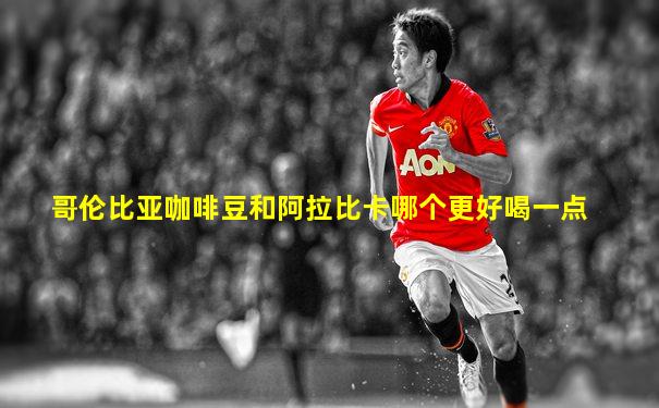 哥伦比亚咖啡豆和阿拉比卡哪个更好喝一点
