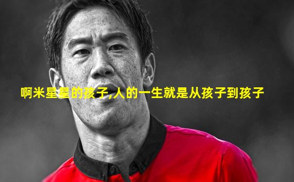 啊米星星的孩子,人的一生就是从孩子到孩子