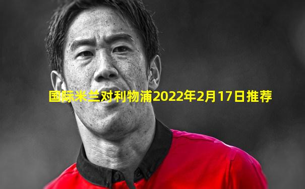 国际米兰对利物浦2022年2月17日推荐