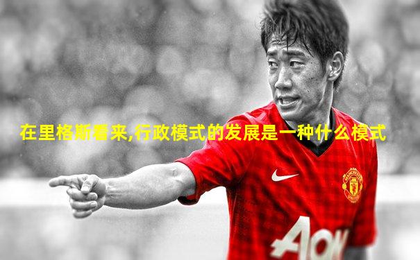 在里格斯看来,行政模式的发展是一种什么模式