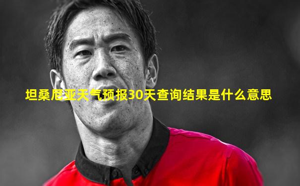 坦桑尼亚天气预报30天查询结果是什么意思