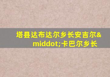 塔县达布达尔乡长安吉尔·卡巴尔乡长
