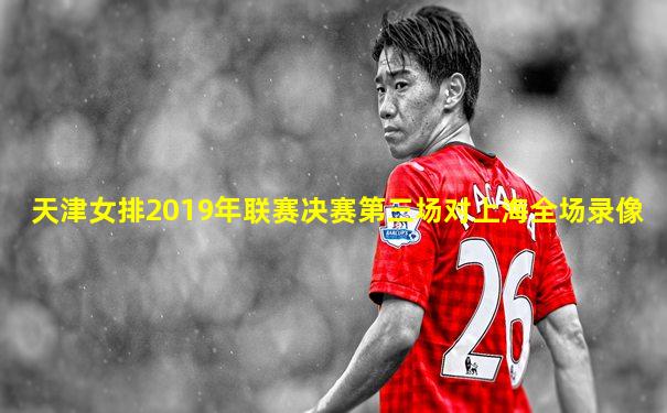 天津女排2019年联赛决赛第三场对上海全场录像