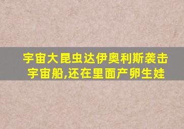 宇宙大昆虫达伊奥利斯袭击宇宙船,还在里面产卵生娃