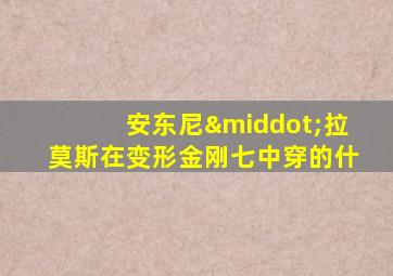 安东尼·拉莫斯在变形金刚七中穿的什