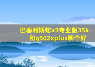 巴塞利斯蛇v3专业版35k和g502xplus哪个好