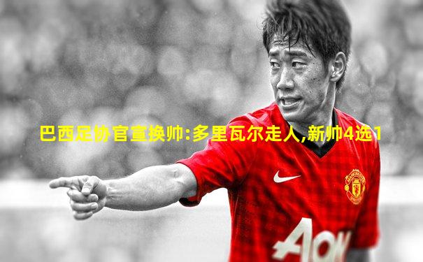 巴西足协官宣换帅:多里瓦尔走人,新帅4选1