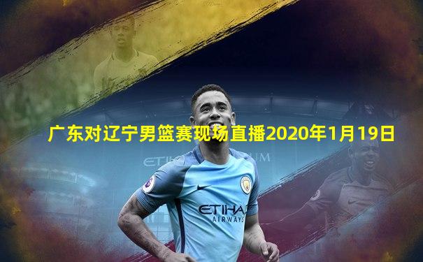 广东对辽宁男篮赛现场直播2020年1月19日