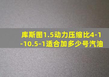 库斯图1.5动力压缩比4-1-10.5-1适合加多少号汽油