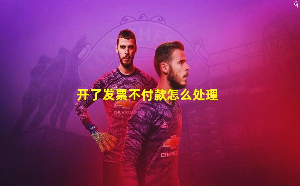 开了发票不付款怎么处理
