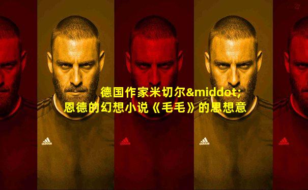 德国作家米切尔·恩德的幻想小说《毛毛》的思想意义