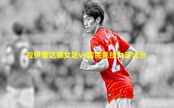 拉伊奎达德女足vs国民竞技女足比分