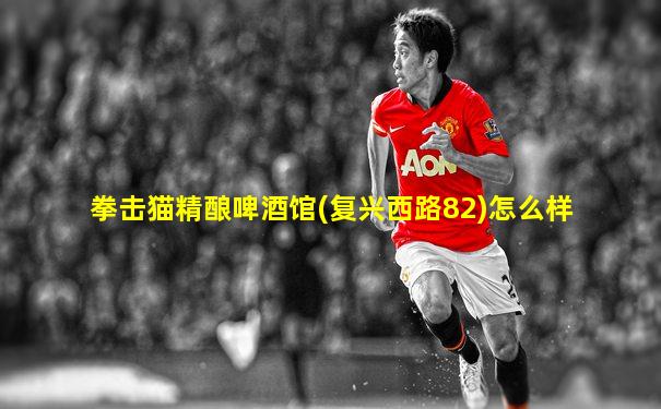 拳击猫精酿啤酒馆(复兴西路82)怎么样