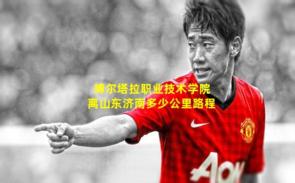 搏尔塔拉职业技术学院离山东济南多少公里路程