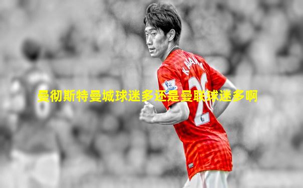 曼彻斯特曼城球迷多还是曼联球迷多啊