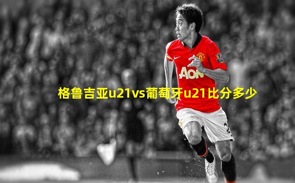 格鲁吉亚u21vs葡萄牙u21比分多少