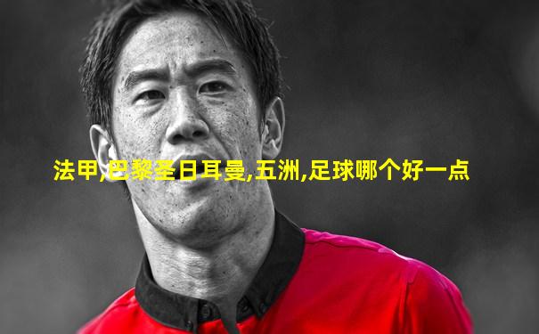 法甲,巴黎圣日耳曼,五洲,足球哪个好一点