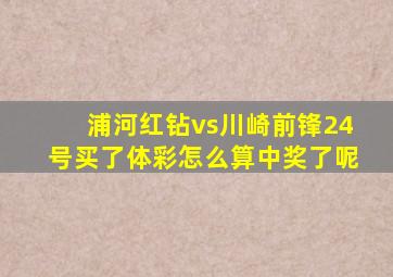 浦河红钻vs川崎前锋24号买了体彩怎么算中奖了呢