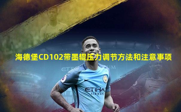 海德堡CD102带墨辊压力调节方法和注意事项