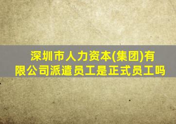 深圳市人力资本(集团)有限公司派遣员工是正式员工吗