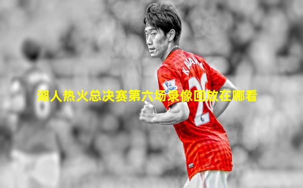 湖人热火总决赛第六场录像回放在哪看