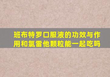班布特罗口服液的功效与作用和氯雷他颗粒能一起吃吗