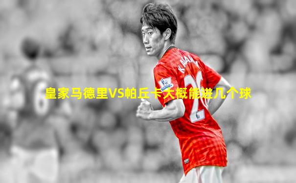 皇家马德里VS帕丘卡大概能进几个球