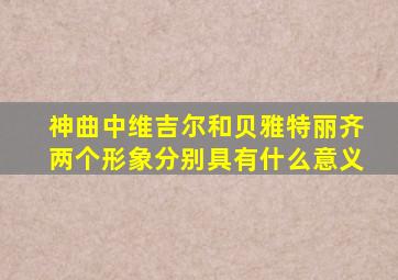 神曲中维吉尔和贝雅特丽齐两个形象分别具有什么意义