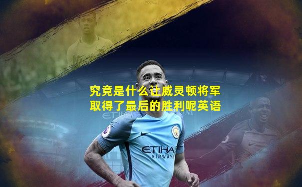 究竟是什么让威灵顿将军取得了最后的胜利呢英语