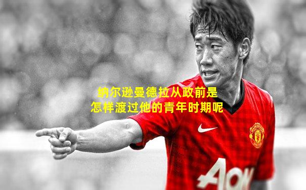 纳尔逊曼德拉从政前是怎样渡过他的青年时期呢