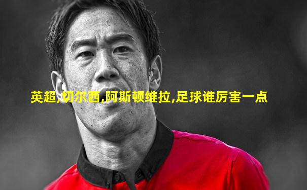英超,切尔西,阿斯顿维拉,足球谁厉害一点